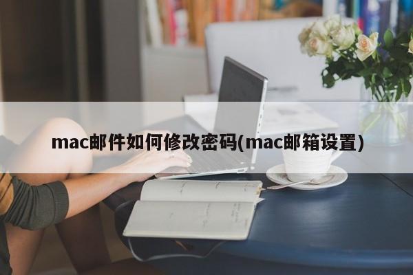 mac邮件如何修改密码(mac邮箱设置)
