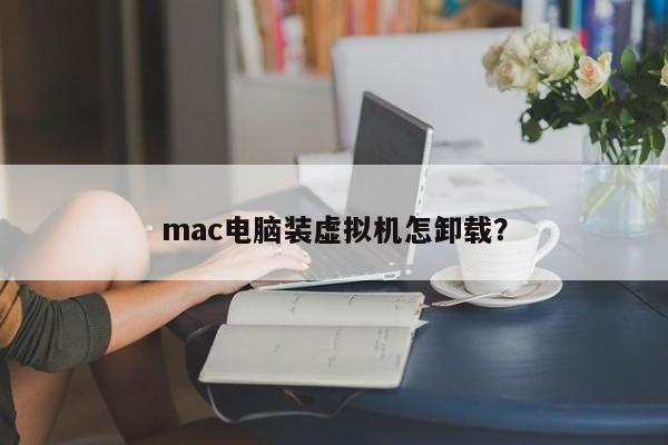 mac电脑装虚拟机怎卸载?