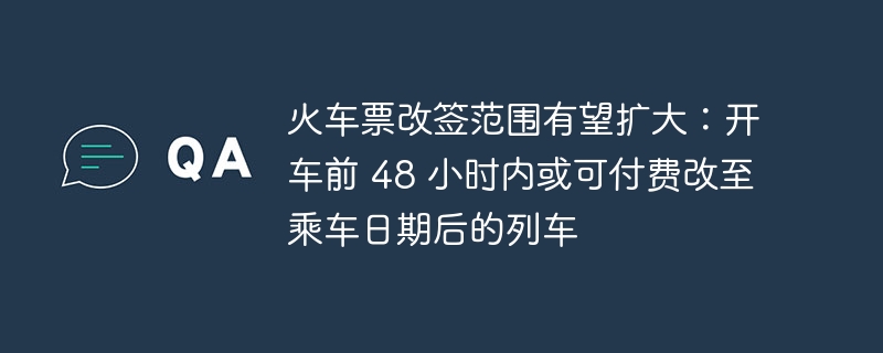 火车票改签规定或有调整：开车前 48 小时内可支付费用改签至乘车日期后的列车