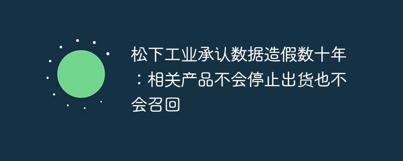 数十年造假！松下工业承认，但产品不停出货且不会召回