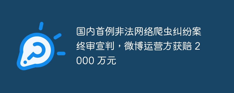 国内首例非法网络爬虫纠纷案终审宣判,微博运营方获赔 2000 万元