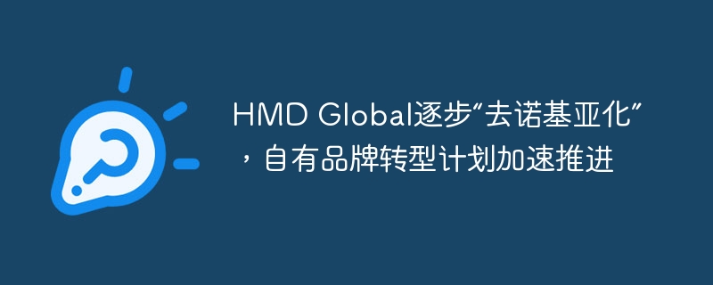 HMD Global加速推进自有品牌转型计划，逐步摆脱“诺基亚化”