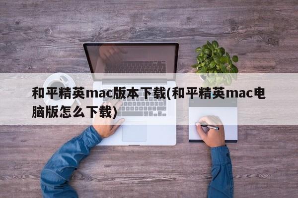 和平精英mac版本下载(和平精英mac电脑版怎么下载)