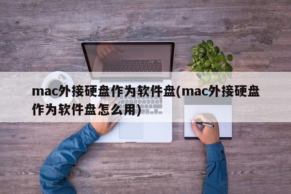 mac外接硬盘作为软件盘(mac外接硬盘作为软件盘怎么用)