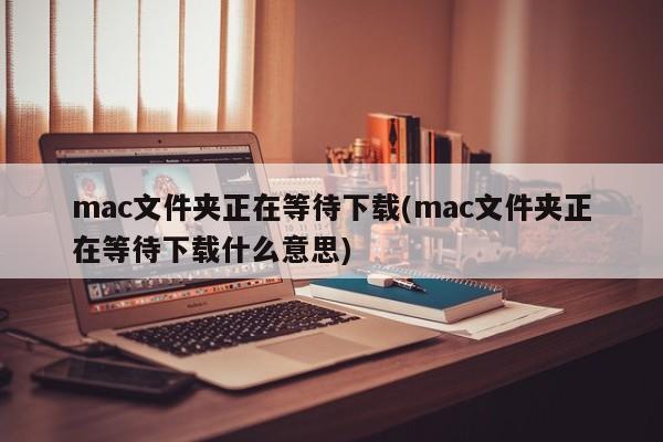 mac文件夹正在等待下载(mac文件夹正在等待下载什么意思)