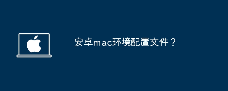 安卓mac环境配置文件？