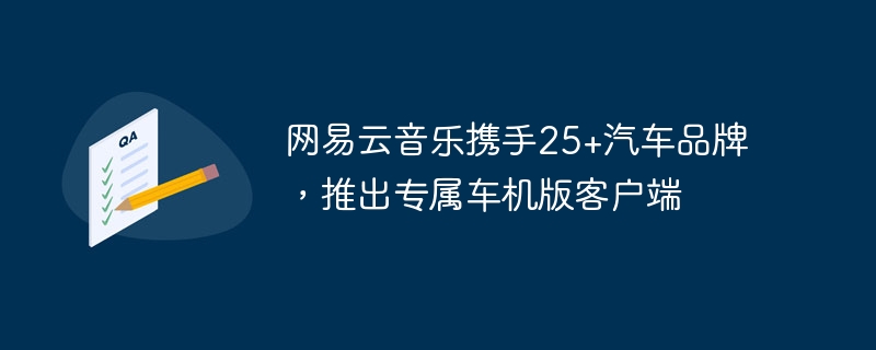25+汽车品牌与网易云音乐合作，共同推出专属汽车音乐客户端