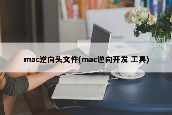 mac逆向头文件(mac逆向开发 工具)