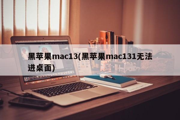 黑苹果mac13(黑苹果mac131无法进桌面)