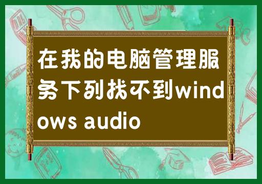 无法在我的计算机管理服务中找到Windows音频