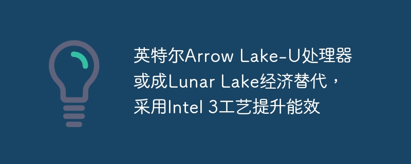 英特尔推出经济替代品Lunar Lake，运用Arrow Lake-U处理器和Intel 3工艺提升能效