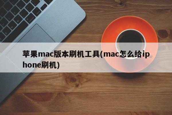 苹果mac版本刷机工具(mac怎么给iphone刷机)