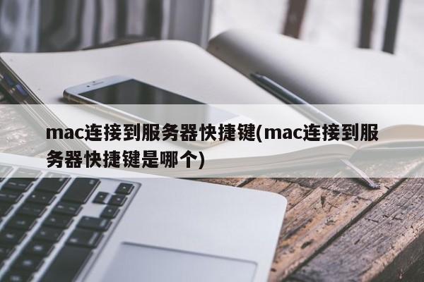 mac连接到服务器快捷键(mac连接到服务器快捷键是哪个)