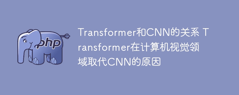 为什么Transformer替代了CNN在计算机视觉领域的地位
