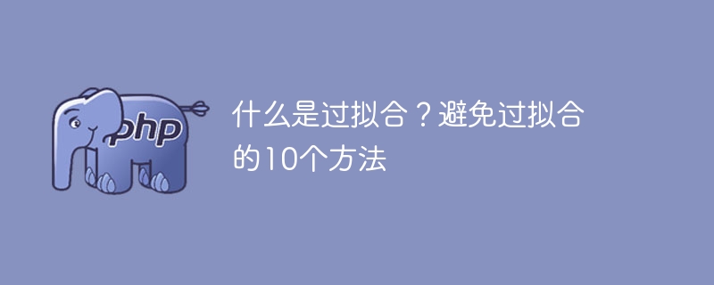 什么是过拟合？避免过拟合的10个方法