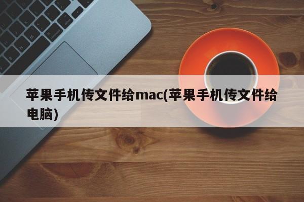 苹果手机传文件给mac(苹果手机传文件给电脑)