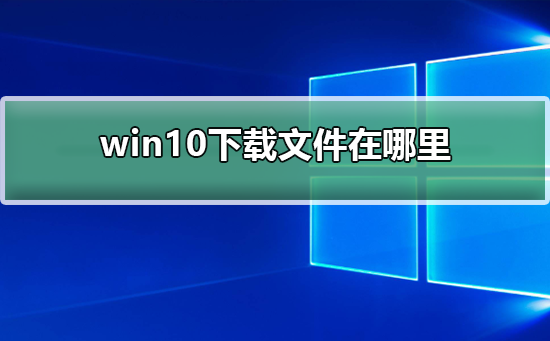 win10文件下载位置是哪里