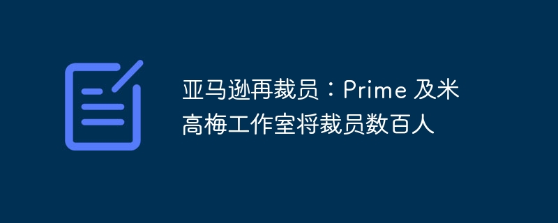 亚马逊计划裁员：裁员数百人，包括Prime和米高梅工作室的员工