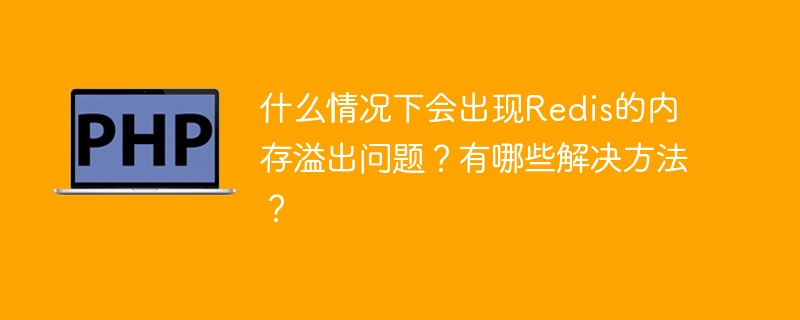 什么情况下会出现Redis的内存溢出问题?有哪些解决方法?