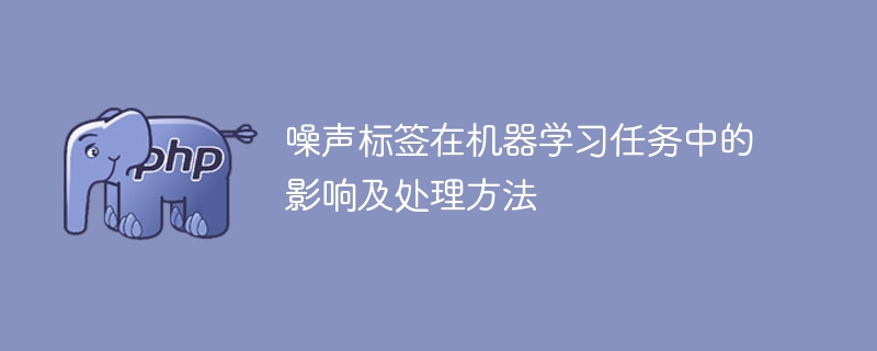 噪声标签在机器学习任务中的影响及处理方法