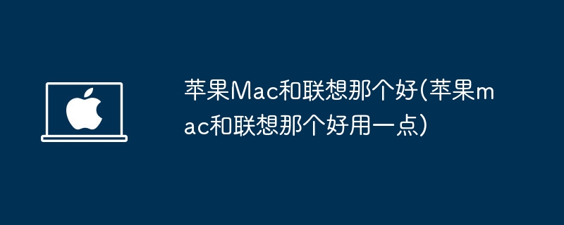 苹果Mac和联想那个好(苹果mac和联想那个好用一点)