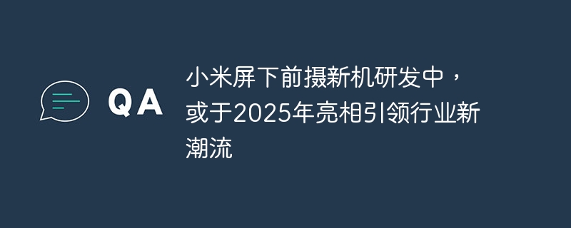小米屏下前摄新机研发中,或于2025年亮相引领行业新潮流