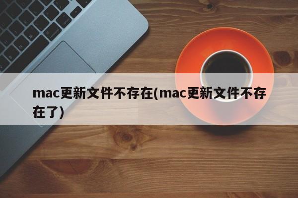 mac更新文件不存在(mac更新文件不存在了)