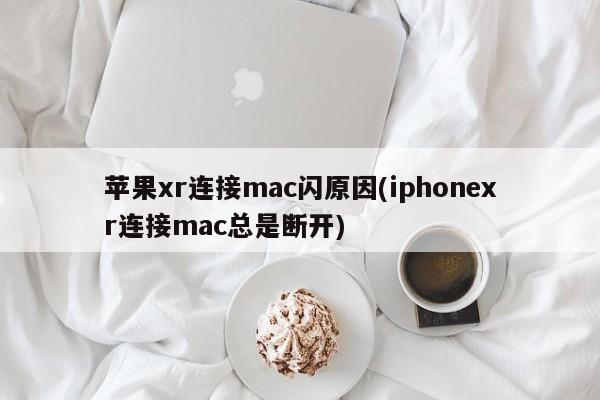 为何苹果XR与Mac连接时频繁断开(为何iPhone XR连接Mac会频繁断开)
