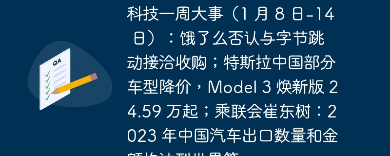 重要科技动态一览（1月8日-14日）：饿了么否认与字节跳动的收购谈判；特斯拉中国推出部分车型降价，Model 3 焕新版售价从24.59万起；乘联会崔东树表示，到2023年中国汽车出口量和金额将达到世界首位