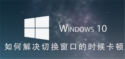 有效解决Win10系统窗口切换卡顿问题