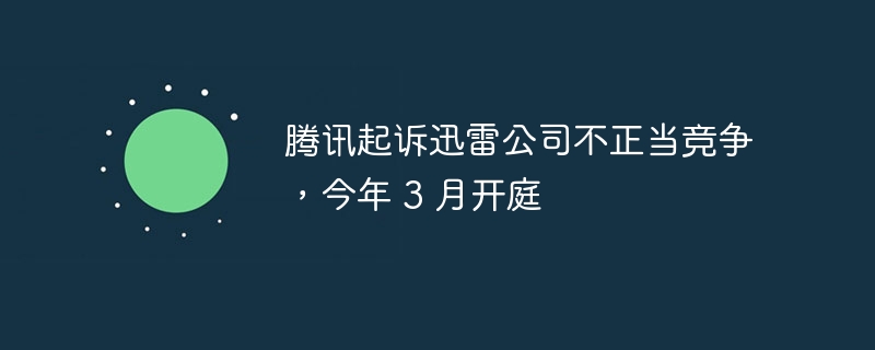 腾讯将迅雷公司诉至法庭，指控不公平竞争，开庭时间为今年 3 月