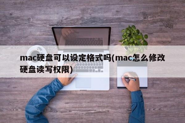 mac硬盘可以设定格式吗(mac怎么修改硬盘读写权限)