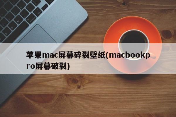 苹果mac屏幕碎裂壁纸(macbookpro屏幕破裂)