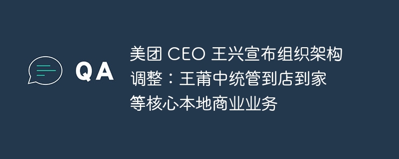 美团CEO王兴宣布重组组织架构，王莆中将负责到店到家等本地核心商业业务