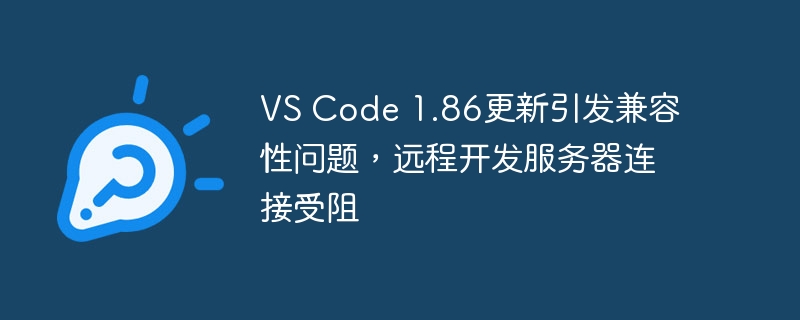VS Code 1.86更新导致远程开发服务器连接受阻，兼容性问题浮现