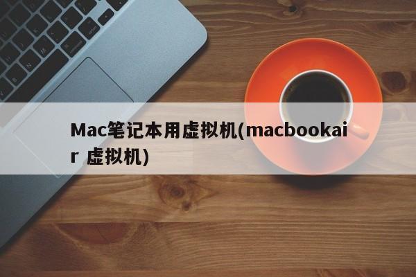 Mac笔记本用虚拟机(macbookair 虚拟机)