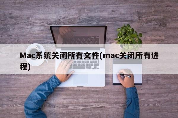 Mac系统关闭所有文件(mac关闭所有进程)