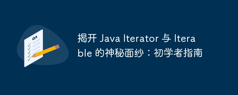 揭开 Java Iterator 与 Iterable 的神秘面纱:初学者指南