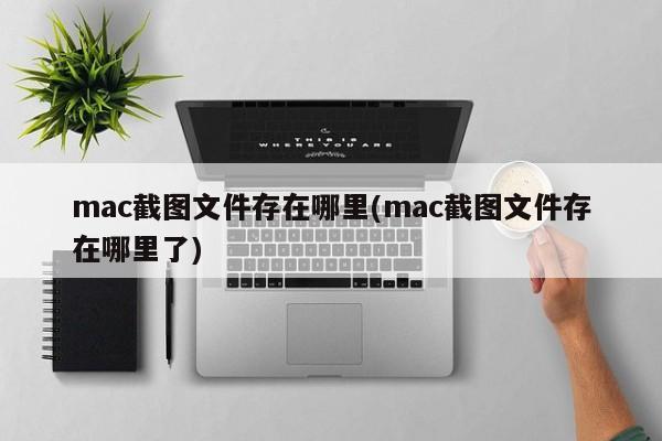 mac截图文件存在哪里(mac截图文件存在哪里了)