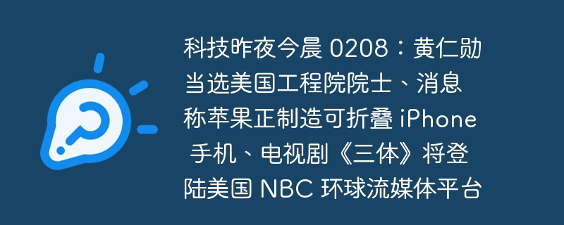 科技昨夜今晨 0208：黄仁勋当选美国工程院院士、消息称苹果正制造可折叠 iPhone 手机、电视剧《三体》将登陆美国 NBC 环球流媒体平台