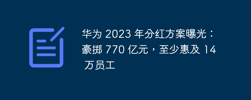 华为公布 2023 年度分红计划：拨款 770 亿元，将惠及至少 14 万名员工