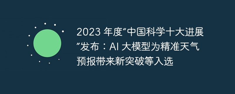 2023 年度“中国科学十大进展”发布：AI 大模型为精准天气预报带来新突破等入选