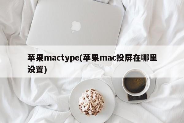 苹果mactype(苹果mac投屏在哪里设置)