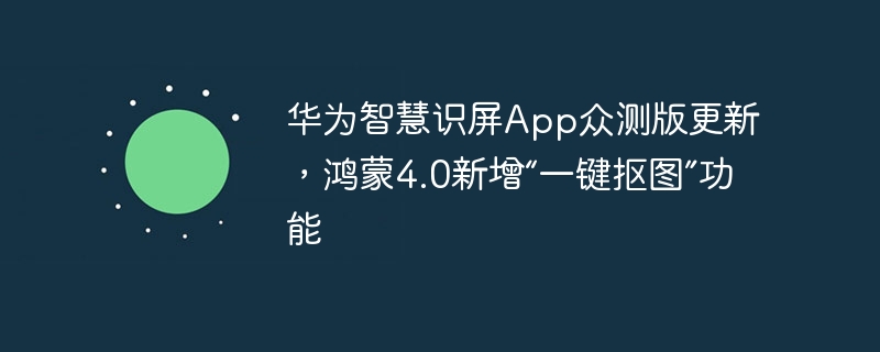 华为智慧识屏App众测版更新，鸿蒙4.0新增“一键抠图”功能