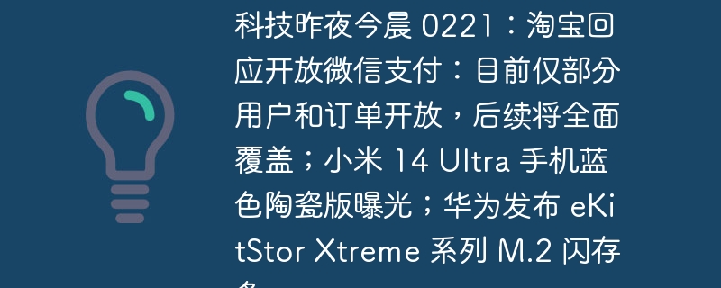科技昨夜今晨 0221:淘宝回应开放微信支付:目前仅部分用户和订单开放,后续将全面覆盖;小米 14 Ultra 手机蓝色陶瓷版曝光;华为发布 eKitStor Xtreme 系列 M.2 闪存条