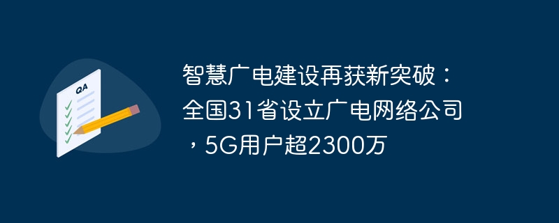 智慧广电建设再获新突破：全国31省设立广电网络公司，5G用户超2300万