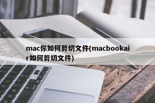 mac你如何剪切文件(macbookair如何剪切文件)