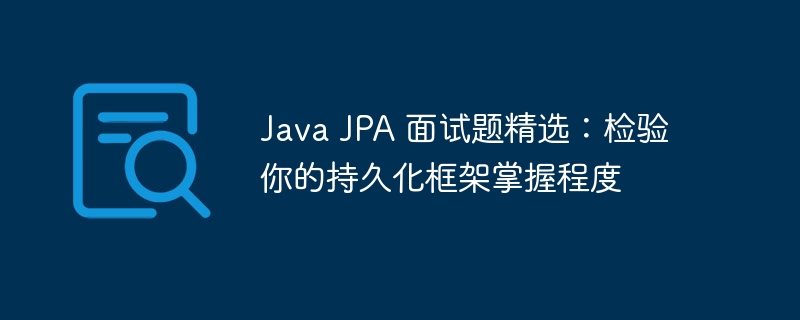 Java JPA 面试题精选:检验你的持久化框架掌握程度