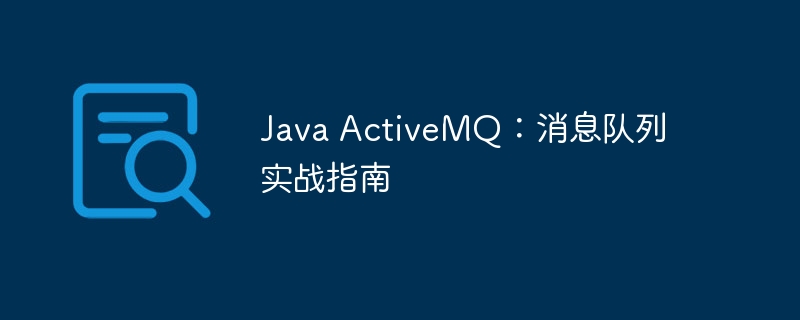Java ActiveMQ:消息队列实战指南