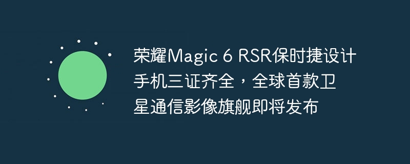 全球首款卫星通信影像旗舰荣耀Magic 6 RSR保时捷设计手机即将发布